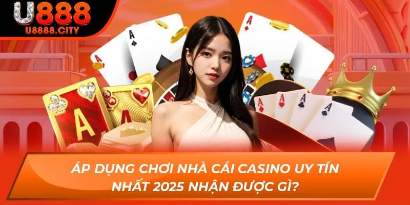 Áp dụng chơi nhà cái casino uy tín nhất 2025 nhận được gì?