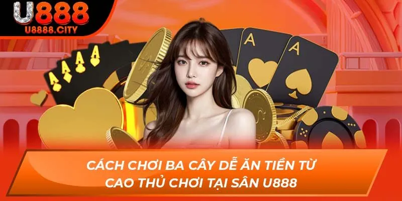 Cách Chơi Ba Cây Dễ Ăn Tiền Từ Cao Thủ Chơi Tại Sân U888