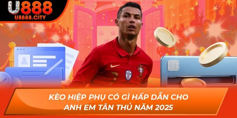 Kèo Hiệp Phụ Có Gì Hấp Dẫn Cho Anh Em Tân Thủ Năm 2025